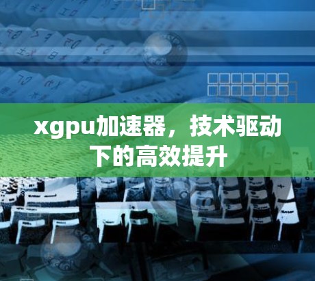 xgpu加速器,技术驱动下的高效提升 xgpu加速器,技术驱动下的高效提升