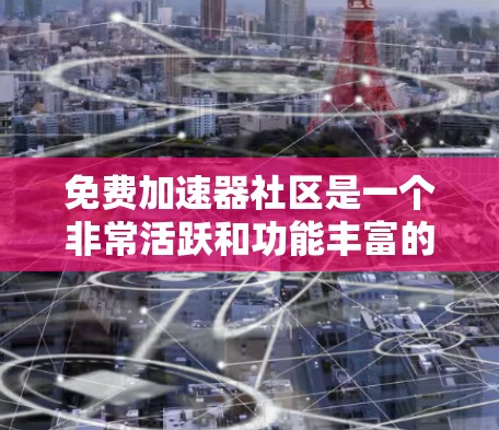 免费加速器社区是一个非常活跃和功能丰富的人工加速器平台,用户可以通过它快速找到各种资源。以下是关于这个社区的详细分析 免费加速器社区是一个非常活跃和功能丰富的人工加速器平台,用户可以通过它快速找到各种资源。以下是关于这个社区的详细分析