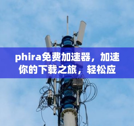 phira免费加速器,加速你的下载之旅,轻松应对数据挑战 phira免费加速器,加速你的下载之旅,轻松应对数据挑战