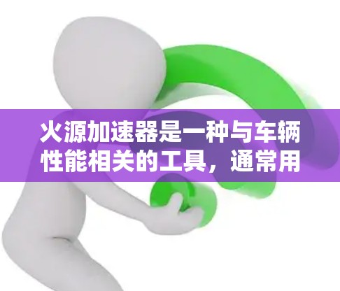 火源加速器是一种与车辆性能相关的工具,通常用于提升加速性能。以下是关于火源加速器的详细说明 火源加速器是一种与车辆性能相关的工具,通常用于提升加速性能。以下是关于火源加速器的详细说明