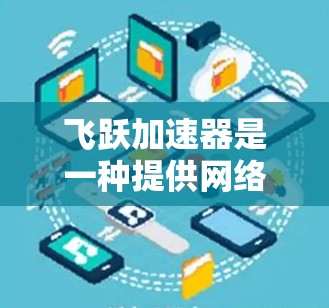 飞跃加速器是一种提供网络连接加速和数据下载加速功能的软件工具，帮助用户在没有额外费用的情况下获得更快的数据传输速度。以下是关于飞跃加速器的详细信息