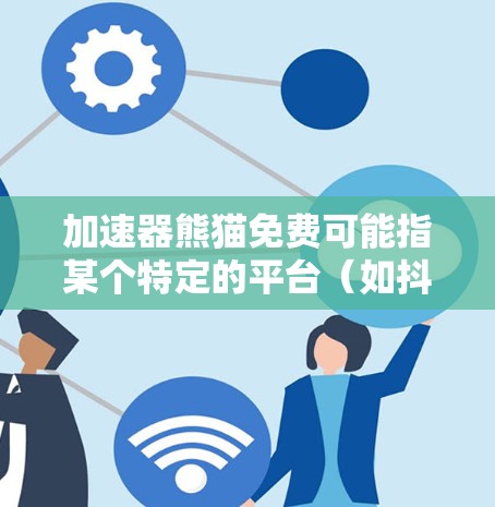 加速器熊猫免费可能指某个特定的平台（如抖音、微信等）上，用户可以在特定时间内免费使用某种加速工具，比如加速器车或加速器数据。具体含义如下