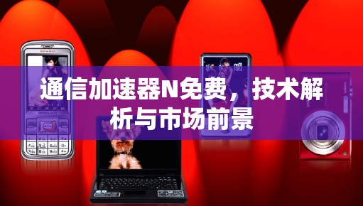 通信加速器N免费，技术解析与市场前景