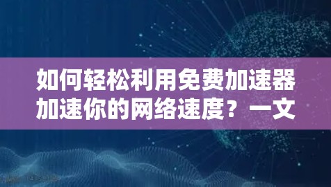 如何轻松利用免费加速器加速你的网络速度?一文搞定! 如何轻松利用免费加速器加速你的网络速度?一文搞定!