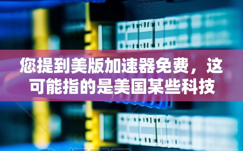 您提到美版加速器免费，这可能指的是美国某些科技公司或机构提供免费加速服务的情况。然而，目前大多数国家的科技政策都对自由软件和非商业用途有一定的限制，尤其是使用在商业或知识产权保护方面的加速器