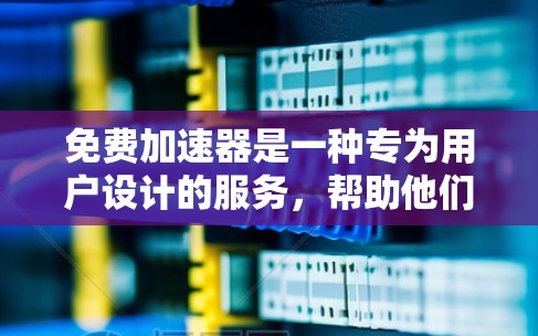 免费加速器是一种专为用户设计的服务，帮助他们在网络和移动设备上快速获得加速。以下是一些关于免费加速器的建议