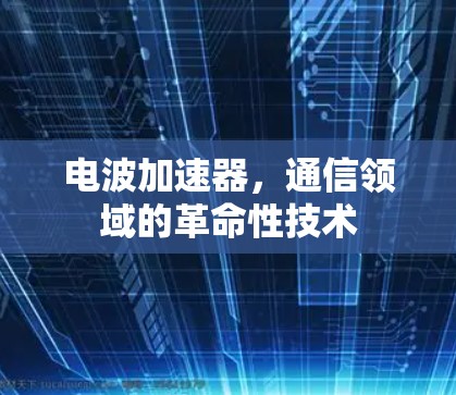 电波加速器,通信领域的革命性技术 电波加速器,通信领域的革命性技术