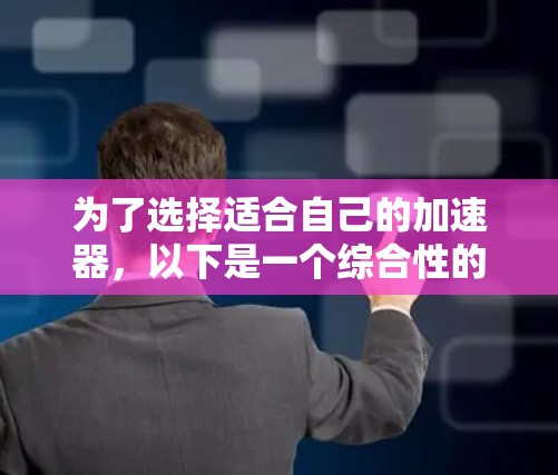 为了选择适合自己的加速器，以下是一个综合性的推荐过程