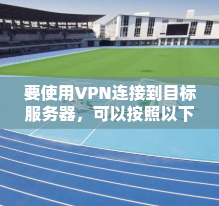 要使用VPN连接到目标服务器，可以按照以下步骤进行