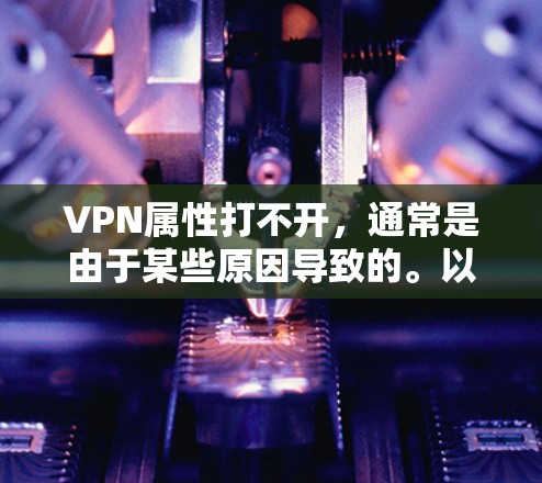 VPN属性打不开,通常是由于某些原因导致的。以下是一些可能的原因和解决方法 VPN属性打不开,通常是由于某些原因导致的。以下是一些可能的原因和解决方法