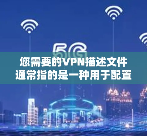 您需要的VPN描述文件通常指的是一种用于配置VPN(如VPN服务、VPN应用程序或软件)的配置文件。这些文件可能包含以下内容 您需要的VPN描述文件通常指的是一种用于配置VPN(如VPN服务、VPN应用程序或软件)的配置文件。这些文件可能包含以下内容