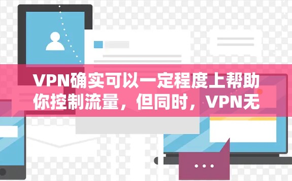 VPN确实可以一定程度上帮助你控制流量,但同时,VPN无法完全替代依赖网络连接的开放。以下是一些建议和方法,帮助你更好地利用VPN来控制流量,同时打开热门网站 VPN确实可以一定程度上帮助你控制流量,但同时,VPN无法完全替代依赖网络连接的开放。以下是一些建议和方法,帮助你更好地利用VPN来控制流量,同时打开热门网站