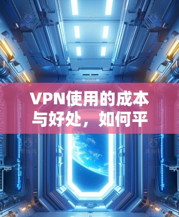 VPN使用的成本与好处,如何平衡网络使用与隐私保护 VPN使用的成本与好处,如何平衡网络使用与隐私保护