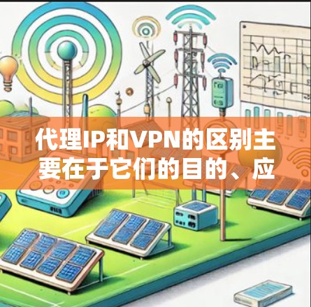 代理IP和VPN的区别主要在于它们的目的、应用场景和技术应用方式。以下是详细的区分