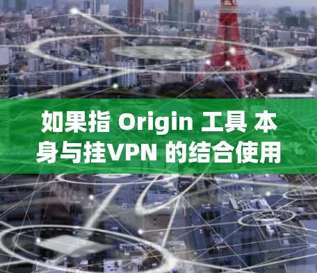 如果指 Origin 工具 本身与挂VPN 的结合使用,可能是指在使用 Origin 工具进行网络配置时,挂VPN 被用于增强网络的安全性或性能。以下是一些可能的内容 如果指 Origin 工具 本身与挂VPN 的结合使用,可能是指在使用 Origin 工具进行网络配置时,挂VPN 被用于增强网络的安全性或性能。以下是一些可能的内容
