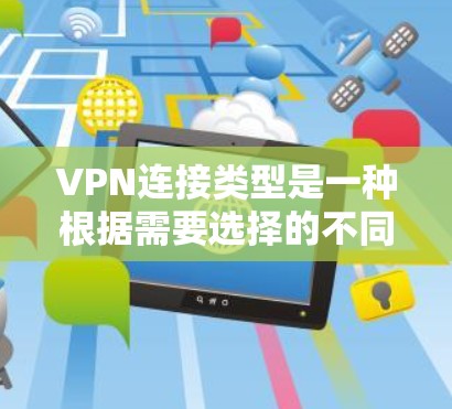 VPN连接类型是一种根据需要选择的不同范围和功能来分类的网络连接方式，主要分为以下几种类型