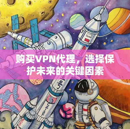购买VPN代理,选择保护未来的关键因素 购买VPN代理,选择保护未来的关键因素