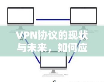 VPN协议的现状与未来,如何应对网络威胁与隐私问题 VPN协议的现状与未来,如何应对网络威胁与隐私问题