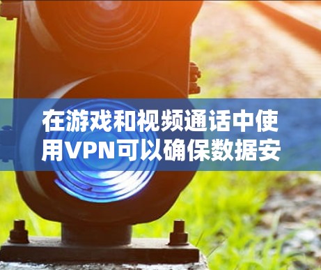 在游戏和视频通话中使用VPN可以确保数据安全,减少网络攻击的风险。以下是一个详细的步骤指南,帮助你安全地使用VPN 在游戏和视频通话中使用VPN可以确保数据安全,减少网络攻击的风险。以下是一个详细的步骤指南,帮助你安全地使用VPN