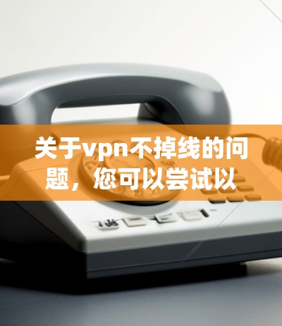 关于vpn不掉线的问题，您可以尝试以下方法来解决