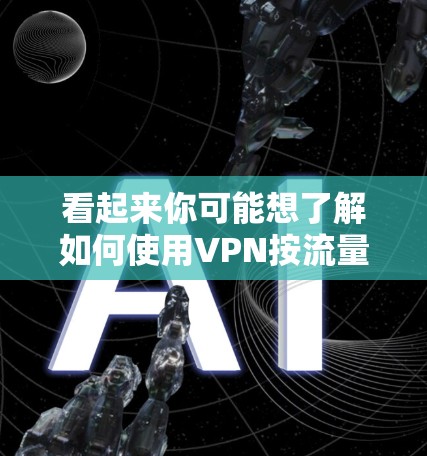 看起来你可能想了解如何使用VPN按流量，或者你可能在讨论流量管理与VPN的关系。以下是一些可能的解释和建议