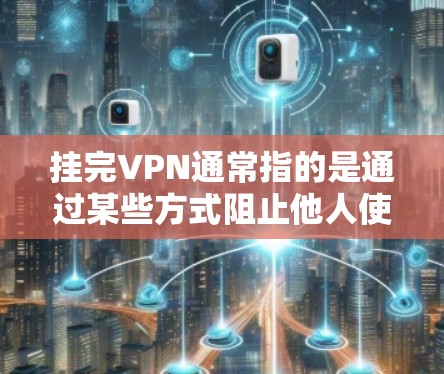 挂完VPN通常指的是通过某些方式阻止他人使用您的VPN服务。如果你已经使用了VPN并希望停止其功能,以下是一些可能的步骤或建议 挂完VPN通常指的是通过某些方式阻止他人使用您的VPN服务。如果你已经使用了VPN并希望停止其功能,以下是一些可能的步骤或建议