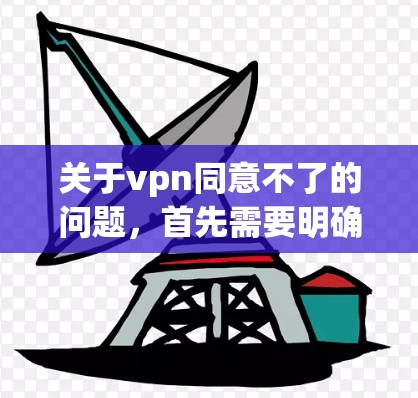 关于vpn同意不了的问题，首先需要明确vpn指的是什么。可能是指某个特定的VPN服务提供商，或者是某个特定的协议或标准