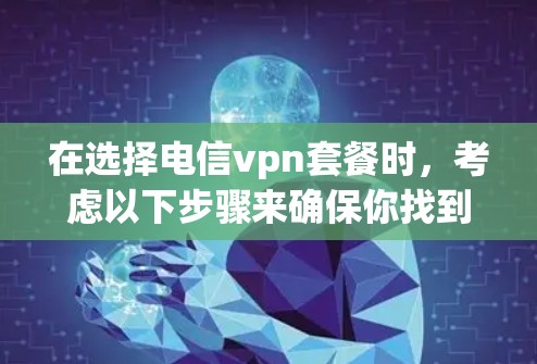 在选择电信vpn套餐时，考虑以下步骤来确保你找到最适合自己的解决方案