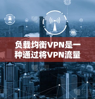 负载均衡VPN是一种通过将VPN流量分散到多个服务器上，以分散服务器的负载和提高网络性能的技术。以下是负载均衡VPN的详细信息