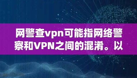 网警查vpn可能指网络警察和VPN之间的混淆。以下是可能的解释 网警查vpn可能指网络警察和VPN之间的混淆。以下是可能的解释