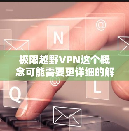 极限越野VPN这个概念可能需要更详细的解释，但基于您的描述，您可能指的是在极端地形（如高海拔、陡坡、泥泞等）中使用VPN进行网络连接的场景。以下是一些可能的解释和建议
