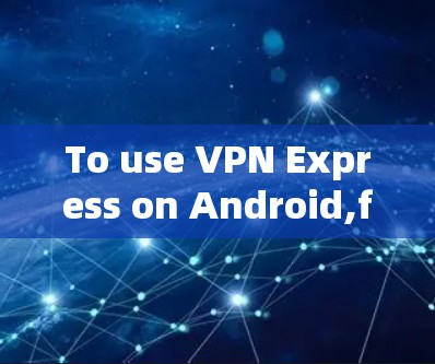 To use VPN Express on Android,follow these organized steps: