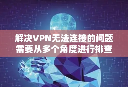 解决VPN无法连接的问题需要从多个角度进行排查和解决，以下是一步步的建议
