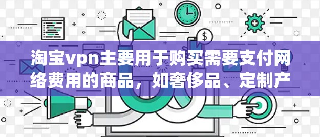 淘宝vpn主要用于购买需要支付网络费用的商品，如奢侈品、定制产品等。以下是详细的购买步骤