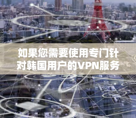 如果您需要使用专门针对韩国用户的VPN服务,以下是一些推荐的平台和服务 如果您需要使用专门针对韩国用户的VPN服务,以下是一些推荐的平台和服务