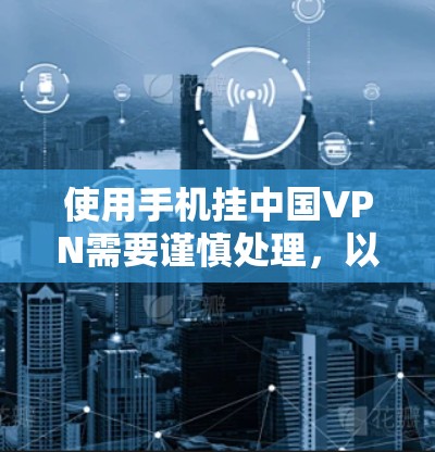 使用手机挂中国VPN需要谨慎处理,以下是一些关键步骤和注意事项 使用手机挂中国VPN需要谨慎处理,以下是一些关键步骤和注意事项