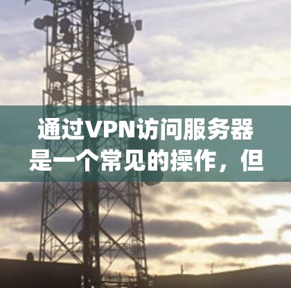 通过VPN访问服务器是一个常见的操作，但需要确保设备和系统都处于安全状态。以下是一些步骤 guide，帮助你通过VPN访问服务器