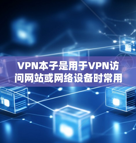 VPN本子是用于VPN访问网站或网络设备时常用的本子，通常由数字技术设备或软件驱动，以提供安全和稳定的信息传输。以下是一些关于VPN本子的常见问题和答案