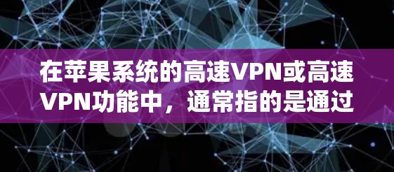 在苹果系统的高速VPN或高速VPN功能中，通常指的是通过Wi-Fi进行的VPN连接。以下是关于如何在 iOS 系统中实现高速VPN的一些步骤和信息