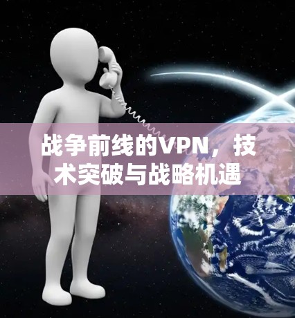 战争前线的VPN，技术突破与战略机遇