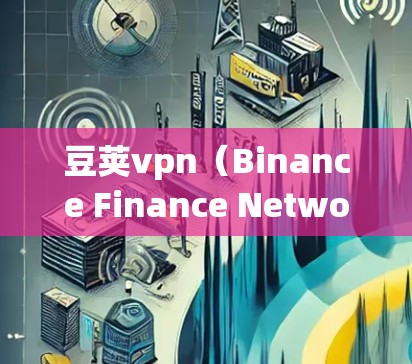豆荚vpn（Binance Finance Network，简称BFN）是一个基于去中心化的网络，允许用户通过直接投入虚拟货币（如比特币）购买去中心化网络，从而进行交易。以下是对豆荚vpn的详细说明