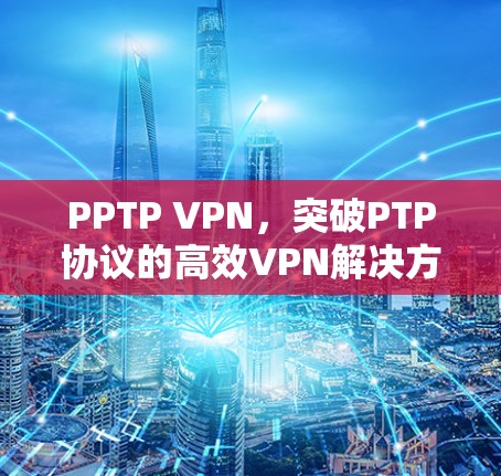 PPTP VPN，突破PTP协议的高效VPN解决方案