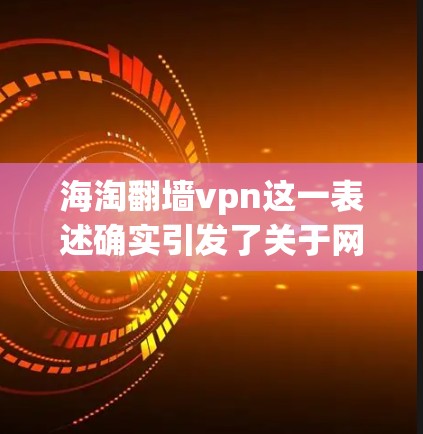 海淘翻墙vpn这一表述确实引发了关于网络安全和隐私保护的讨论。以下是对此问题的详细分析