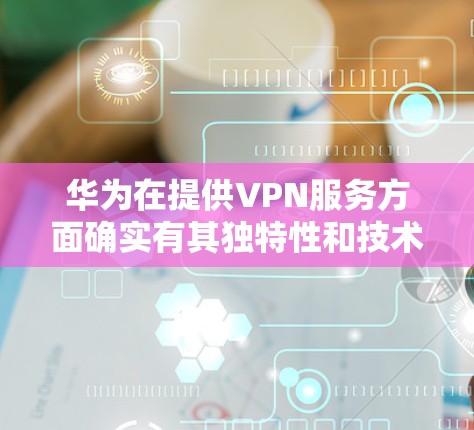 华为在提供VPN服务方面确实有其独特性和技术优势。以下是对华为在 VPN 服务中的主要方面进行的详细分析