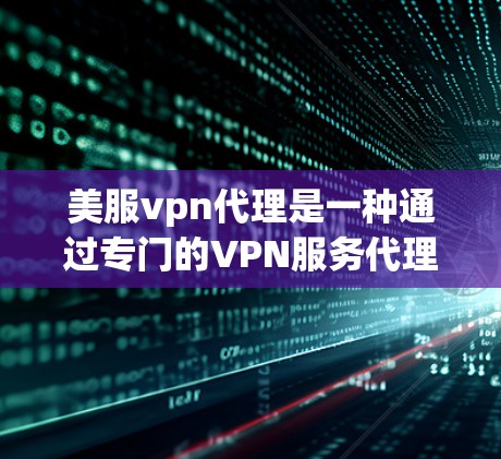 美服vpn代理是一种通过专门的VPN服务代理公司来购买和使用未经验证的VPN服务的渠道。以下是关于美服vpn代理的详细分析
