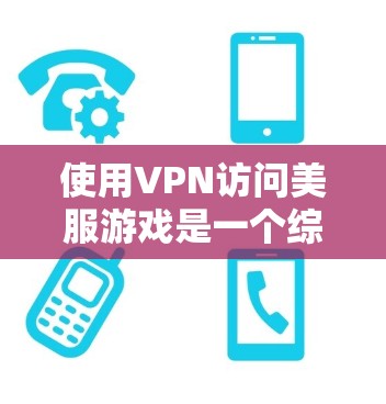 使用VPN访问美服游戏是一个综合性的操作，需要综合考虑多个因素以确保安全性和效果。以下是一个详细的步骤指南，帮助您顺利使用VPN访问美服游戏