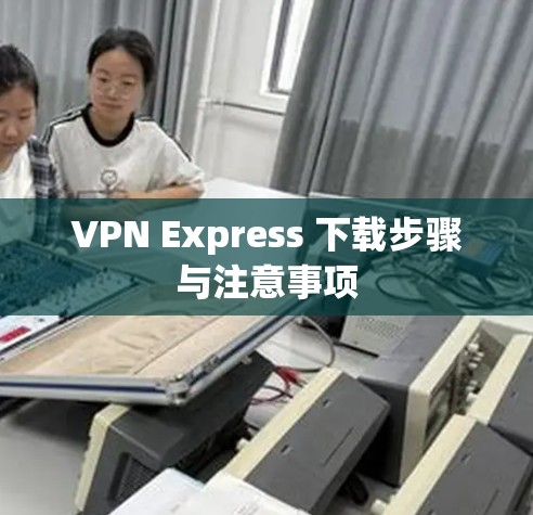 VPN Express 下载步骤与注意事项 VPN Express 下载步骤与注意事项