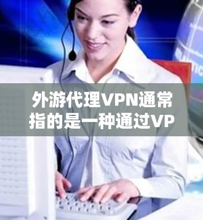 外游代理VPN通常指的是一种通过VPN访问国外网站的技术。如果你指的是如何使用VPN访问国外网站，以下是一些常见的步骤和注意事项