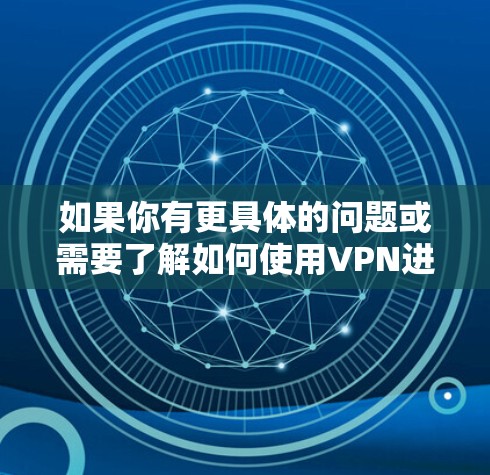 如果你有更具体的问题或需要了解如何使用VPN进行VPN服务，可以告诉我，我会尽力为你提供帮助！