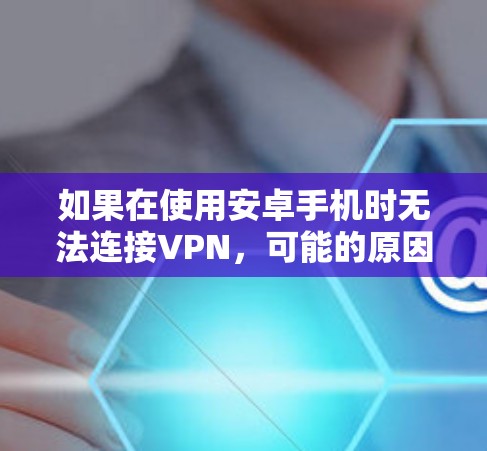 如果在使用安卓手机时无法连接VPN,可能的原因包括以下几种情况 如果在使用安卓手机时无法连接VPN,可能的原因包括以下几种情况